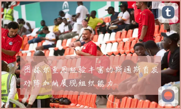 图赫尔重用经验丰富的斯通斯首发对阵加纳展现组织能力