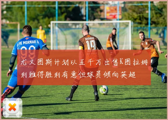 尤文图斯计划以五千万出售K图拉姆利雅得胜利有意但球员倾向英超