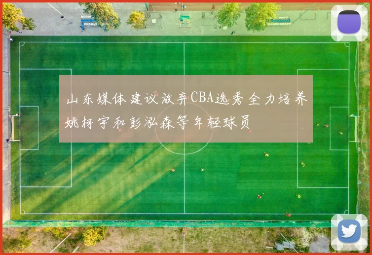 山东媒体建议放弃CBA选秀全力培养姚柯宇和彭泓森等年轻球员