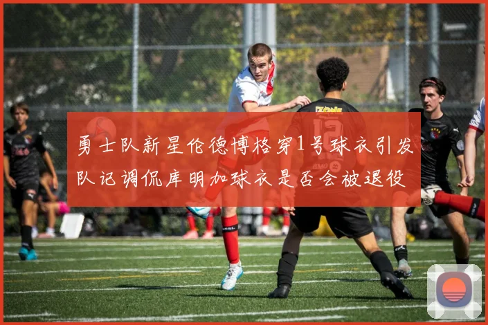 勇士队新星伦德博格穿1号球衣引发队记调侃库明加球衣是否会被退役