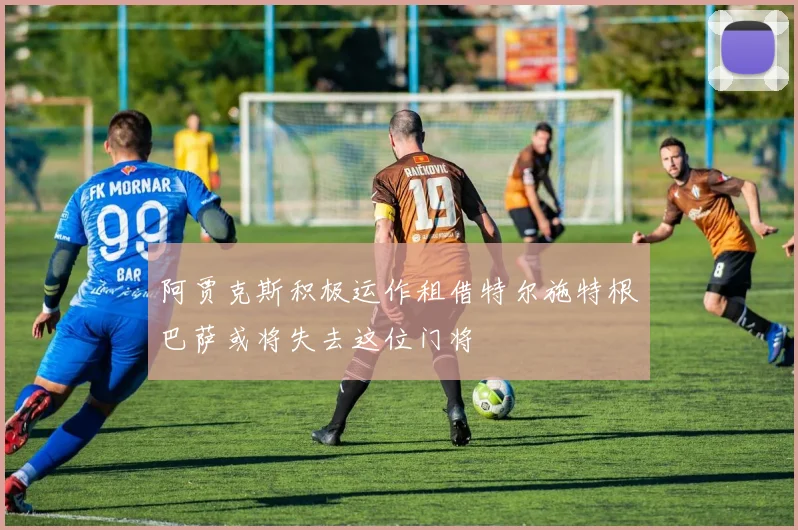 阿贾克斯积极运作租借特尔施特根巴萨或将失去这位门将