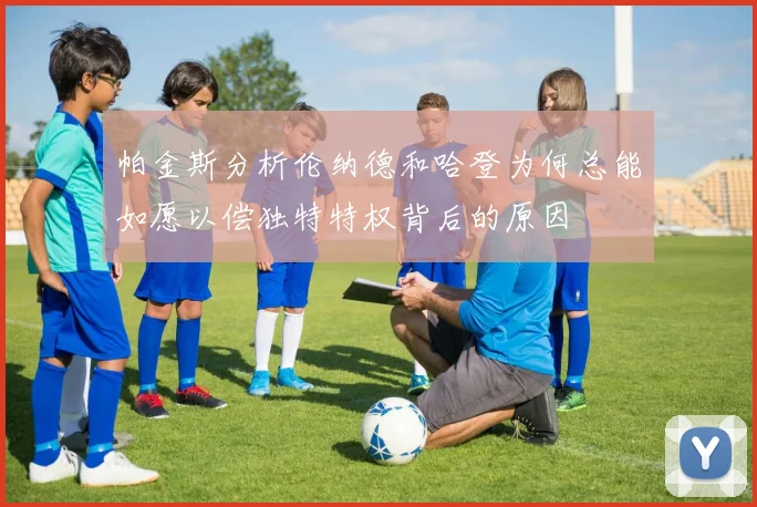 帕金斯分析伦纳德和哈登为何总能如愿以偿独特特权背后的原因