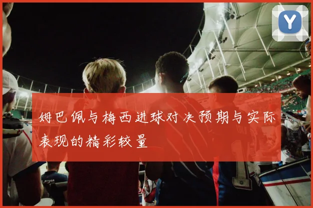 姆巴佩与梅西进球对决预期与实际表现的精彩较量