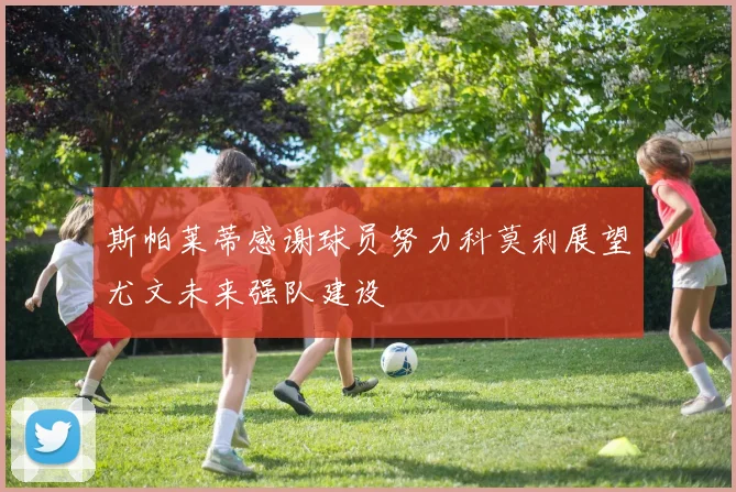 斯帕莱蒂感谢球员努力科莫利展望尤文未来强队建设