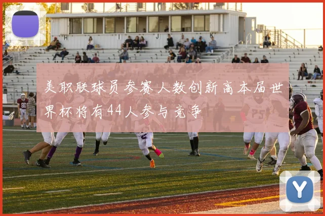 美职联球员参赛人数创新高本届世界杯将有44人参与竞争