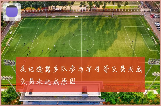 美记透露多队参与字母哥交易或成交易未达成原因