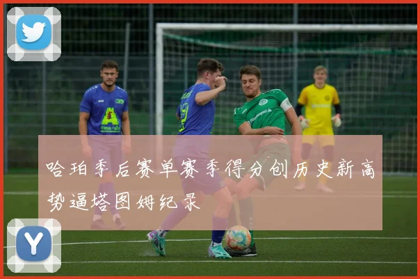 哈珀季后赛单赛季得分创历史新高势逼塔图姆纪录