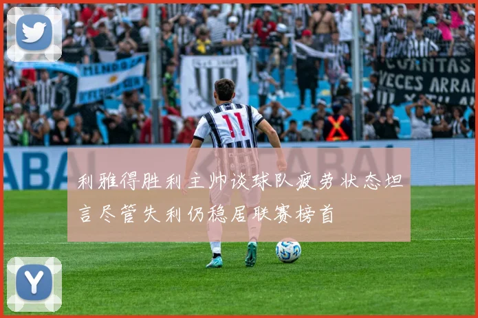 利雅得胜利主帅谈球队疲劳状态坦言尽管失利仍稳居联赛榜首