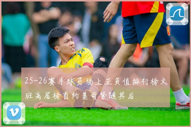 25-26赛季球员场上正负值排行榜文班高居榜首约基奇紧随其后